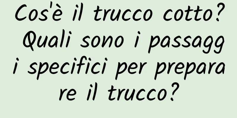Cos'è il trucco cotto? Quali sono i passaggi specifici per preparare il trucco?