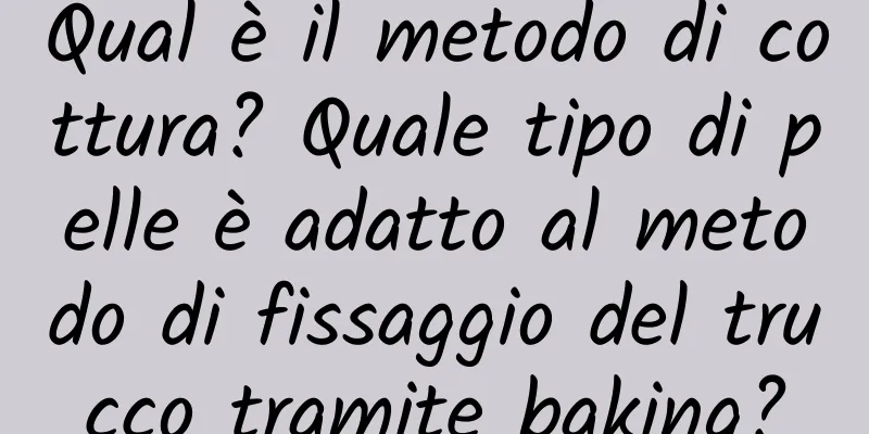 Qual è il metodo di cottura? Quale tipo di pelle è adatto al metodo di fissaggio del trucco tramite baking?