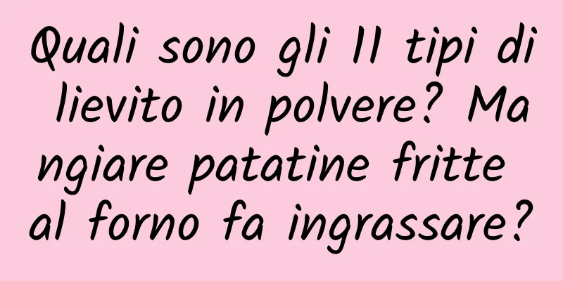 Quali sono gli 11 tipi di lievito in polvere? Mangiare patatine fritte al forno fa ingrassare?