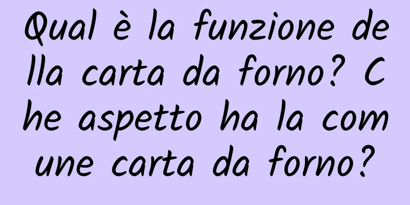 Qual è la funzione della carta da forno? Che aspetto ha la comune carta da forno?