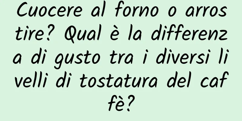 Cuocere al forno o arrostire? Qual è la differenza di gusto tra i diversi livelli di tostatura del caffè?
