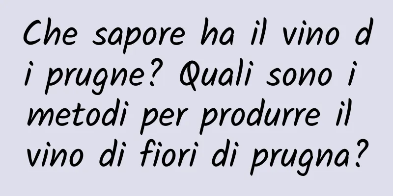 Che sapore ha il vino di prugne? Quali sono i metodi per produrre il vino di fiori di prugna?
