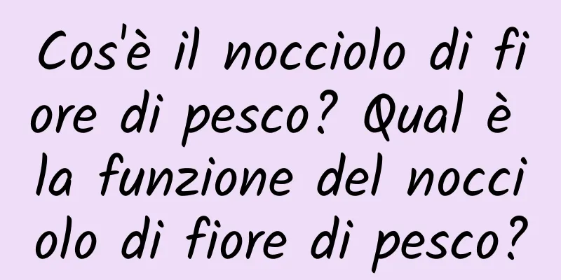 Cos'è il nocciolo di fiore di pesco? Qual è la funzione del nocciolo di fiore di pesco?