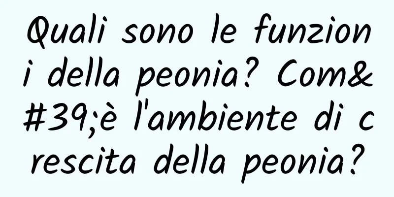 Quali sono le funzioni della peonia? Com'è l'ambiente di crescita della peonia?