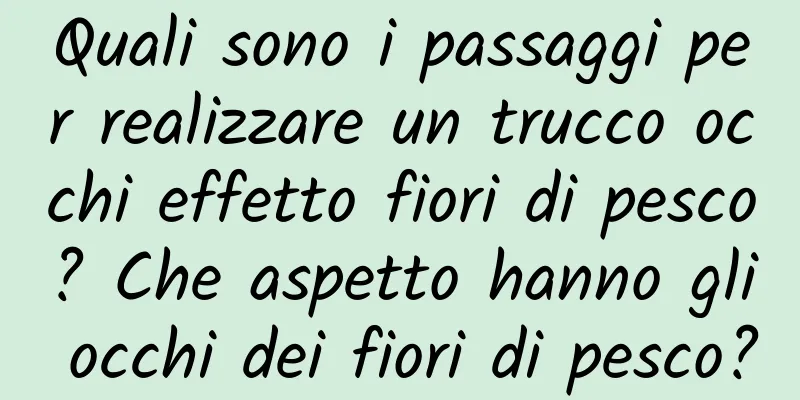 Quali sono i passaggi per realizzare un trucco occhi effetto fiori di pesco? Che aspetto hanno gli occhi dei fiori di pesco?