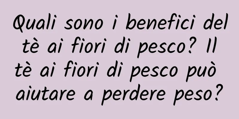 Quali sono i benefici del tè ai fiori di pesco? Il tè ai fiori di pesco può aiutare a perdere peso?