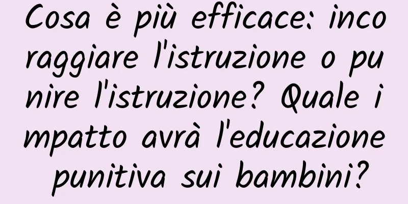 Cosa è più efficace: incoraggiare l'istruzione o punire l'istruzione? Quale impatto avrà l'educazione punitiva sui bambini?