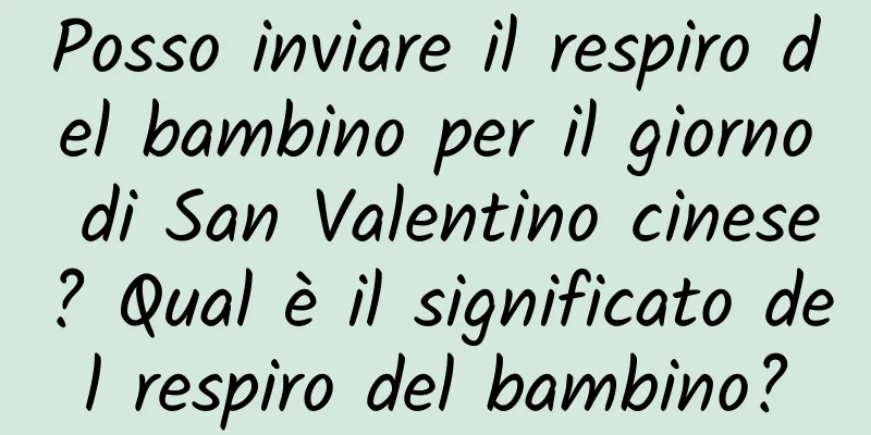 Posso inviare il respiro del bambino per il giorno di San Valentino cinese? Qual è il significato del respiro del bambino?