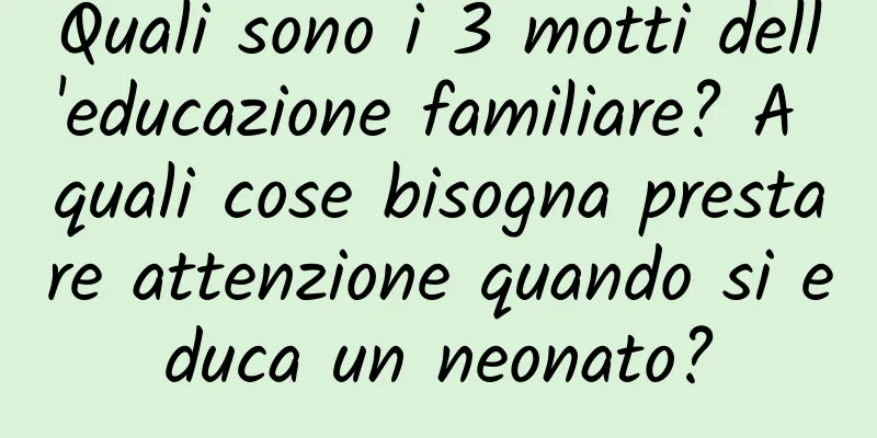 Quali sono i 3 motti dell'educazione familiare? A quali cose bisogna prestare attenzione quando si educa un neonato?