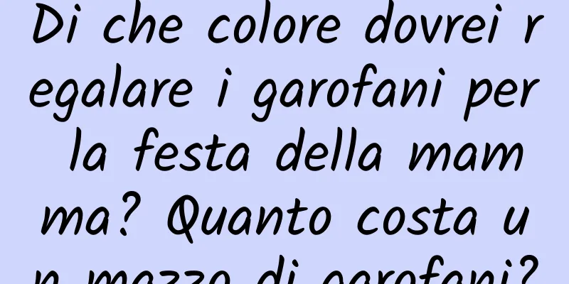 Di che colore dovrei regalare i garofani per la festa della mamma? Quanto costa un mazzo di garofani?