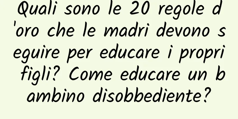 Quali sono le 20 regole d'oro che le madri devono seguire per educare i propri figli? Come educare un bambino disobbediente?