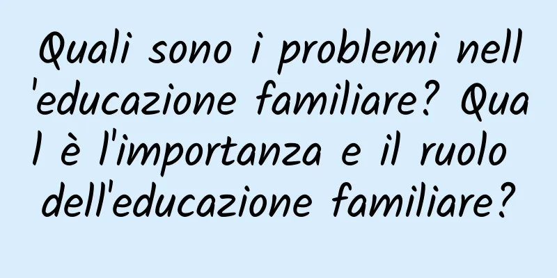 Quali sono i problemi nell'educazione familiare? Qual è l'importanza e il ruolo dell'educazione familiare?