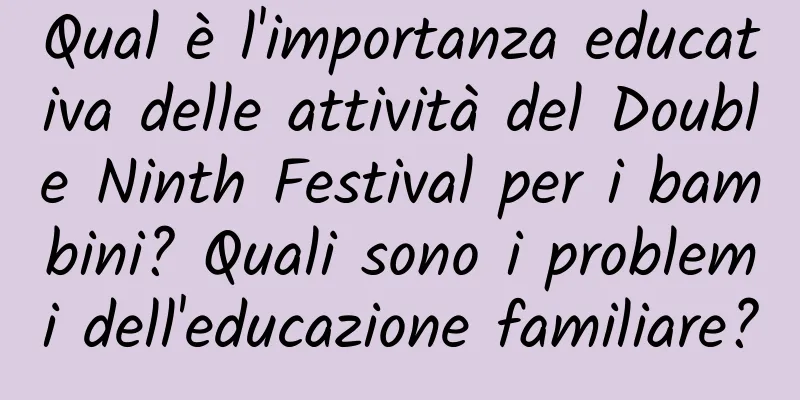 Qual è l'importanza educativa delle attività del Double Ninth Festival per i bambini? Quali sono i problemi dell'educazione familiare?