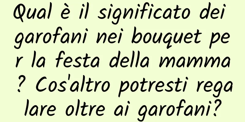 Qual è il significato dei garofani nei bouquet per la festa della mamma? Cos'altro potresti regalare oltre ai garofani?