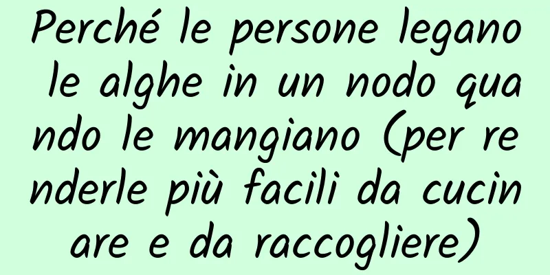 Perché le persone legano le alghe in un nodo quando le mangiano (per renderle più facili da cucinare e da raccogliere)