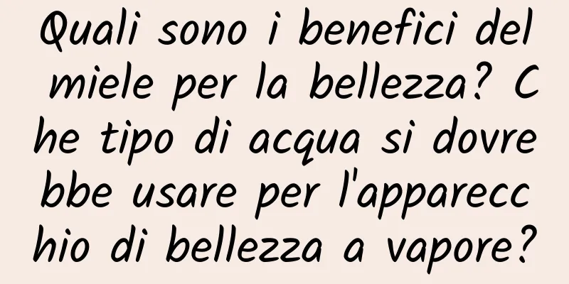 Quali sono i benefici del miele per la bellezza? Che tipo di acqua si dovrebbe usare per l'apparecchio di bellezza a vapore?