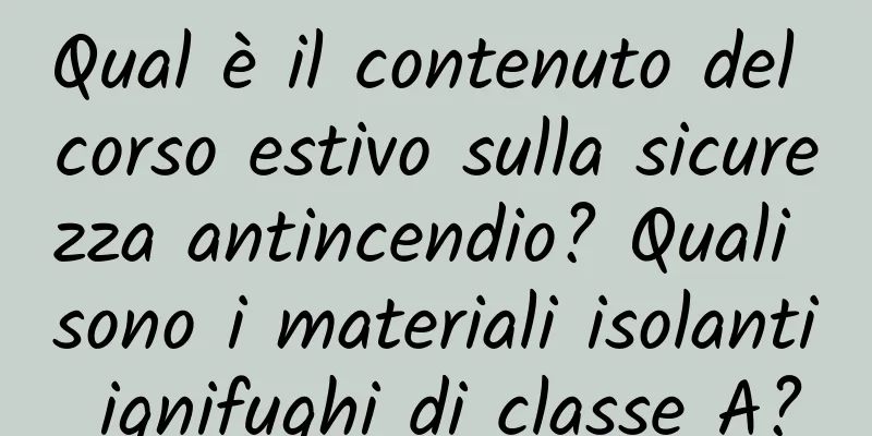 Qual è il contenuto del corso estivo sulla sicurezza antincendio? Quali sono i materiali isolanti ignifughi di classe A?