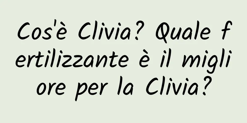 Cos'è Clivia? Quale fertilizzante è il migliore per la Clivia?