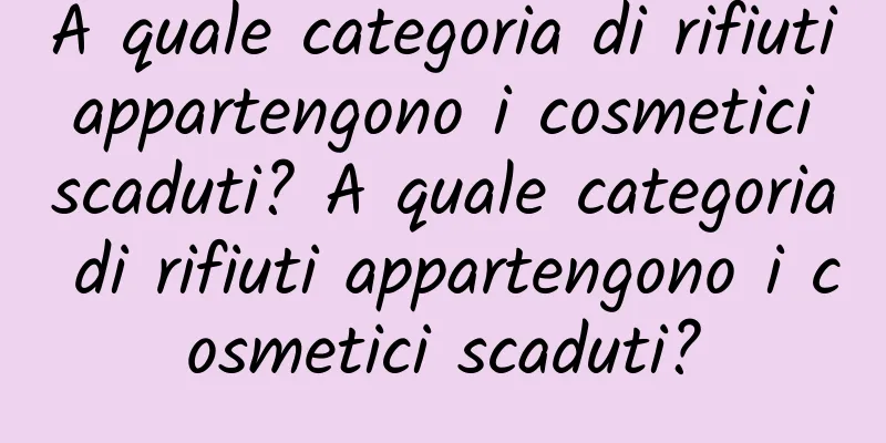 A quale categoria di rifiuti appartengono i cosmetici scaduti? A quale categoria di rifiuti appartengono i cosmetici scaduti?