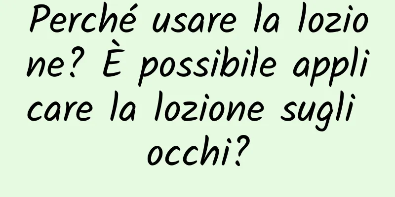 Perché usare la lozione? È possibile applicare la lozione sugli occhi?
