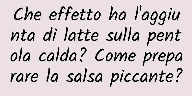 Che effetto ha l'aggiunta di latte sulla pentola calda? Come preparare la salsa piccante?