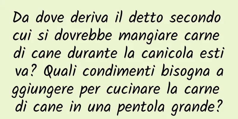 Da dove deriva il detto secondo cui si dovrebbe mangiare carne di cane durante la canicola estiva? Quali condimenti bisogna aggiungere per cucinare la carne di cane in una pentola grande?