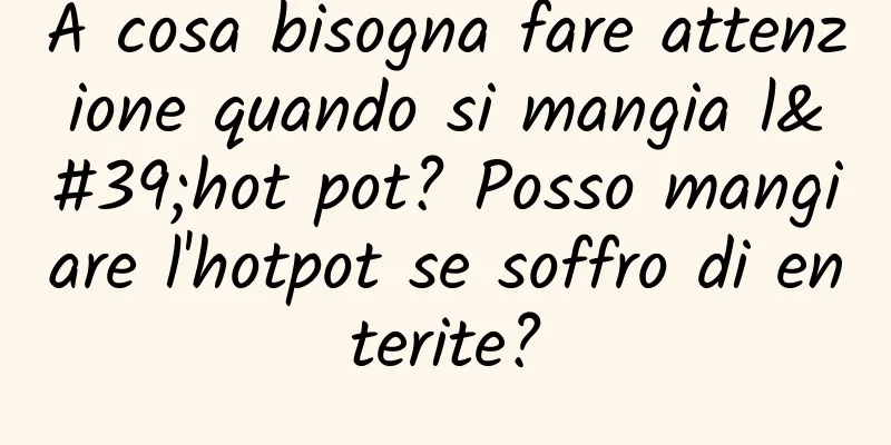 A cosa bisogna fare attenzione quando si mangia l'hot pot? Posso mangiare l'hotpot se soffro di enterite?