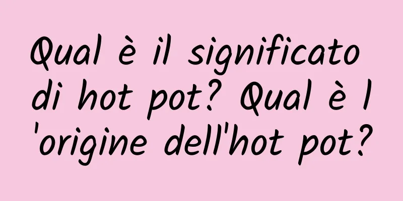 Qual è il significato di hot pot? Qual è l'origine dell'hot pot?
