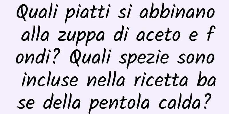Quali piatti si abbinano alla zuppa di aceto e fondi? Quali spezie sono incluse nella ricetta base della pentola calda?