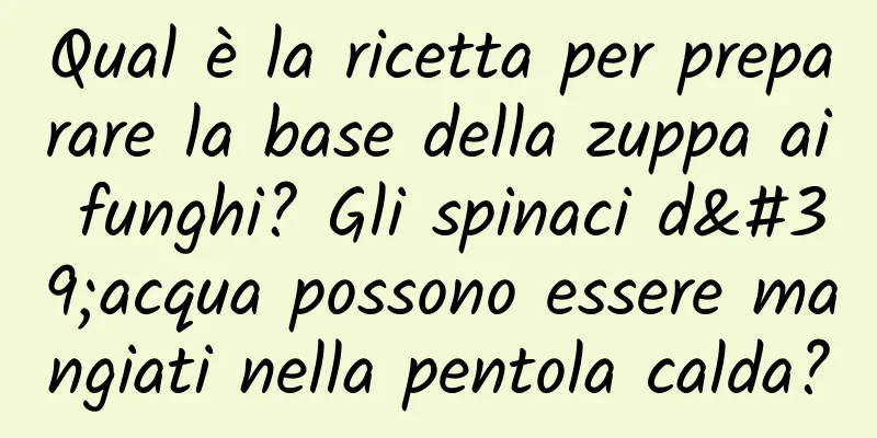 Qual è la ricetta per preparare la base della zuppa ai funghi? Gli spinaci d'acqua possono essere mangiati nella pentola calda?