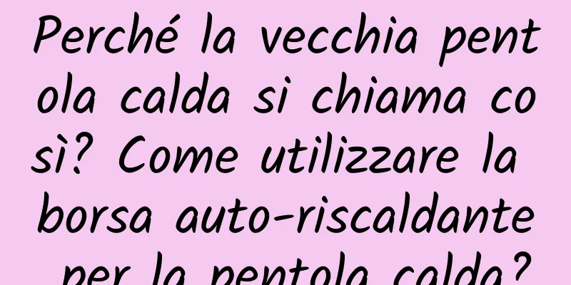 Perché la vecchia pentola calda si chiama così? Come utilizzare la borsa auto-riscaldante per la pentola calda?