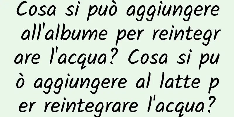 Cosa si può aggiungere all'albume per reintegrare l'acqua? Cosa si può aggiungere al latte per reintegrare l'acqua?