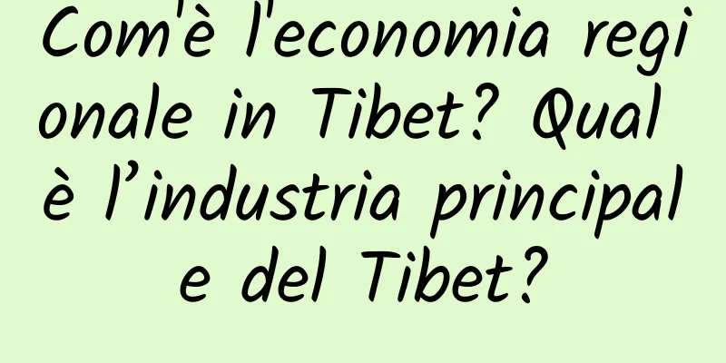 Com'è l'economia regionale in Tibet? Qual è l’industria principale del Tibet?