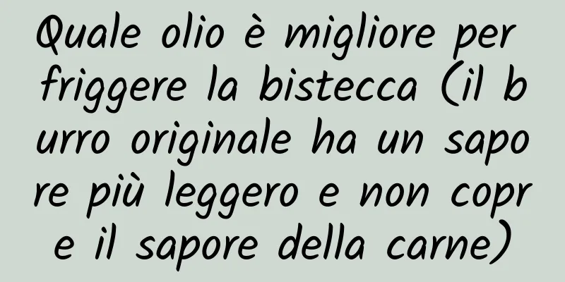 Quale olio è migliore per friggere la bistecca (il burro originale ha un sapore più leggero e non copre il sapore della carne)