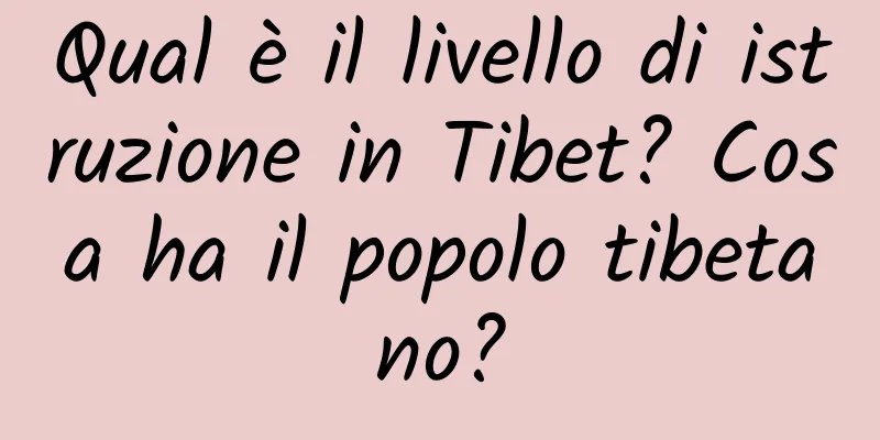 Qual è il livello di istruzione in Tibet? Cosa ha il popolo tibetano?