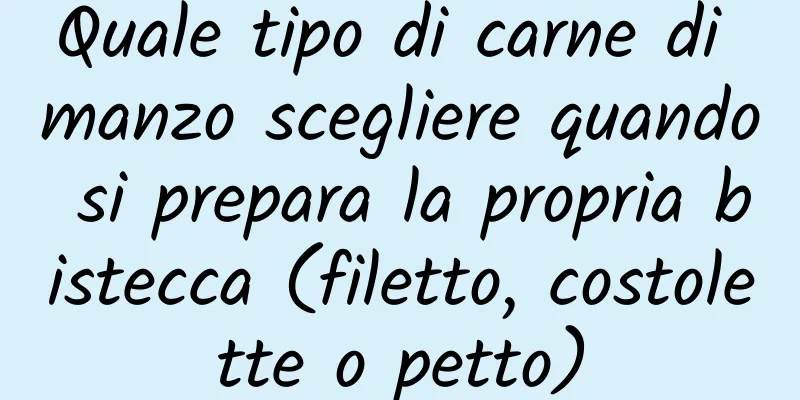 Quale tipo di carne di manzo scegliere quando si prepara la propria bistecca (filetto, costolette o petto)