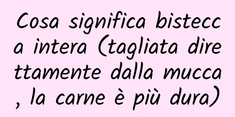 Cosa significa bistecca intera (tagliata direttamente dalla mucca, la carne è più dura)