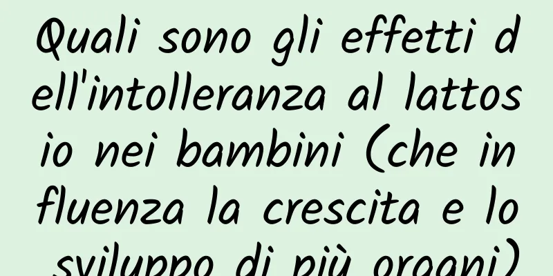 Quali sono gli effetti dell'intolleranza al lattosio nei bambini (che influenza la crescita e lo sviluppo di più organi)
