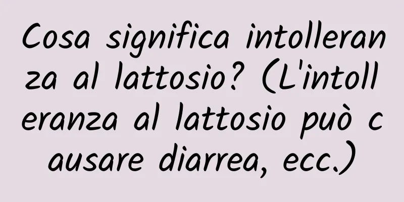 Cosa significa intolleranza al lattosio? (L'intolleranza al lattosio può causare diarrea, ecc.)
