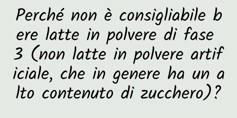 Perché non è consigliabile bere latte in polvere di fase 3 (non latte in polvere artificiale, che in genere ha un alto contenuto di zucchero)?