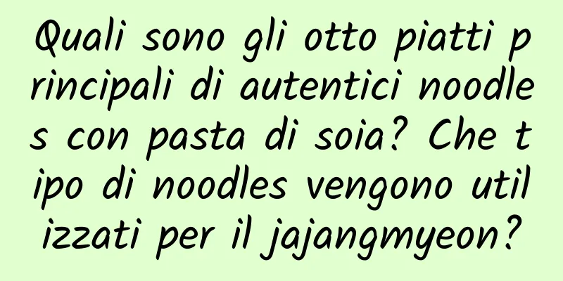 Quali sono gli otto piatti principali di autentici noodles con pasta di soia? Che tipo di noodles vengono utilizzati per il jajangmyeon?