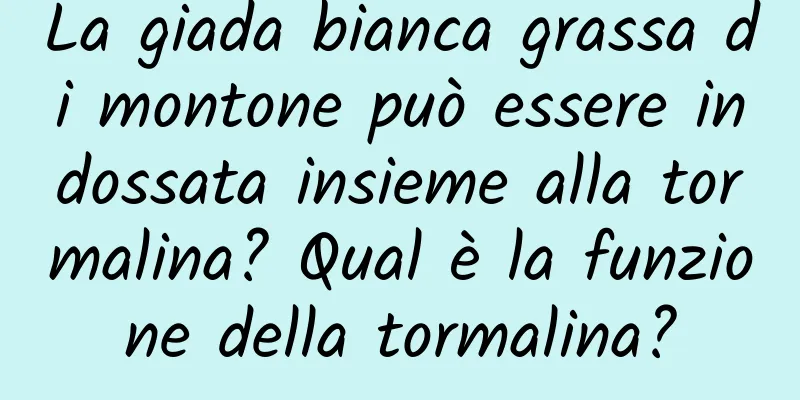 La giada bianca grassa di montone può essere indossata insieme alla tormalina? Qual è la funzione della tormalina?