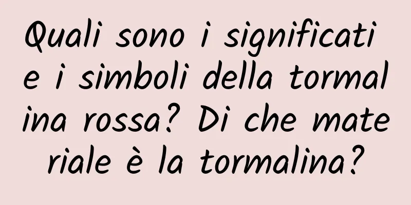 Quali sono i significati e i simboli della tormalina rossa? Di che materiale è la tormalina?