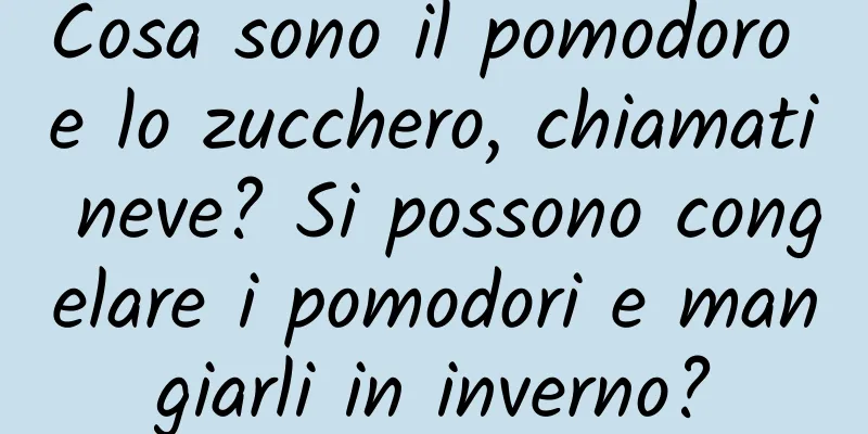 Cosa sono il pomodoro e lo zucchero, chiamati neve? Si possono congelare i pomodori e mangiarli in inverno?