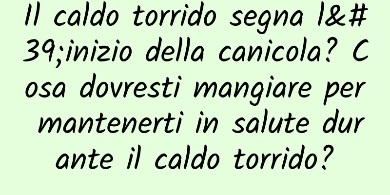 Il caldo torrido segna l'inizio della canicola? Cosa dovresti mangiare per mantenerti in salute durante il caldo torrido?