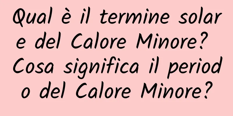 Qual è il termine solare del Calore Minore? Cosa significa il periodo del Calore Minore?