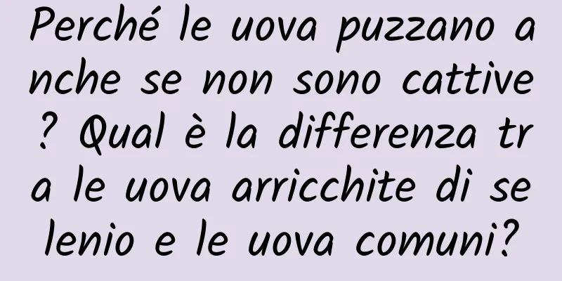 Perché le uova puzzano anche se non sono cattive? Qual è la differenza tra le uova arricchite di selenio e le uova comuni?