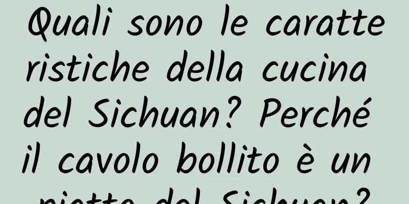 Quali sono le caratteristiche della cucina del Sichuan? Perché il cavolo bollito è un piatto del Sichuan?