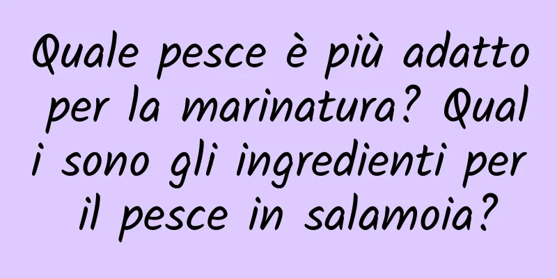 Quale pesce è più adatto per la marinatura? Quali sono gli ingredienti per il pesce in salamoia?
