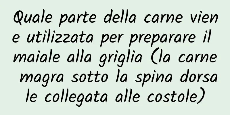 Quale parte della carne viene utilizzata per preparare il maiale alla griglia (la carne magra sotto la spina dorsale collegata alle costole)